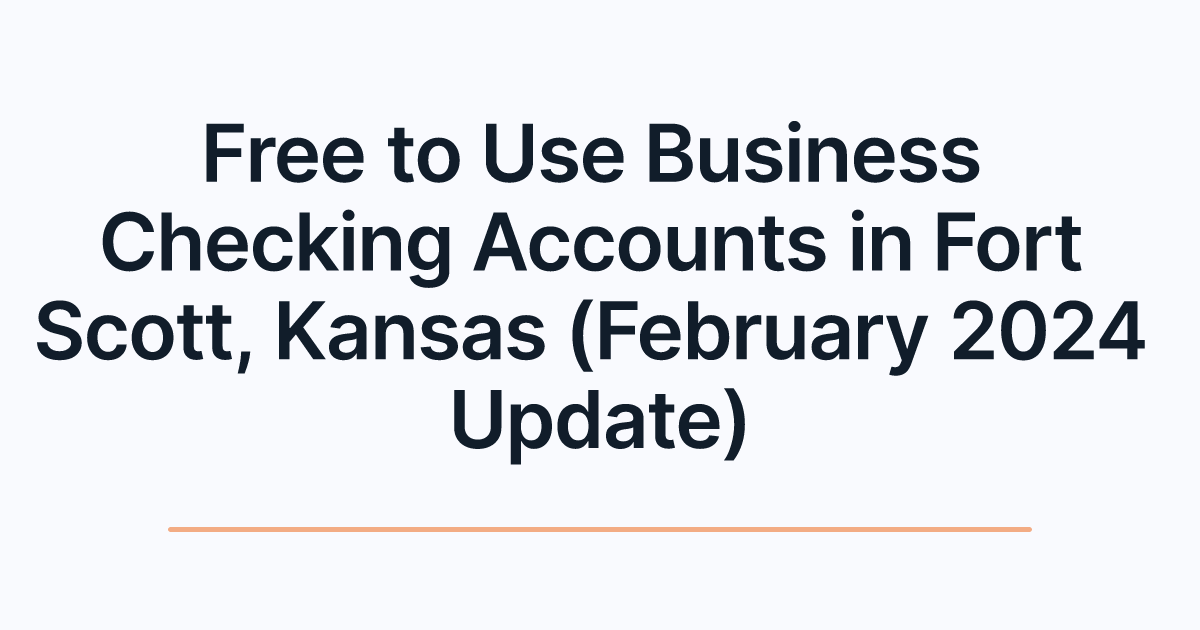 Free to Use Business Checking Accounts in Fort Scott, Kansas (February 2024 Update)